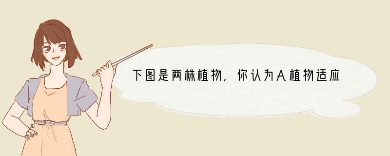 下图是两株植物，你认为A植物适应分布的地区是[ ]A．干旱地区B．湿润地区C．寒冷地